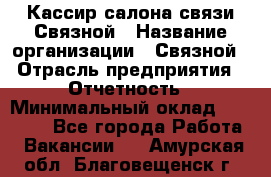 Кассир салона связи Связной › Название организации ­ Связной › Отрасль предприятия ­ Отчетность › Минимальный оклад ­ 30 000 - Все города Работа » Вакансии   . Амурская обл.,Благовещенск г.